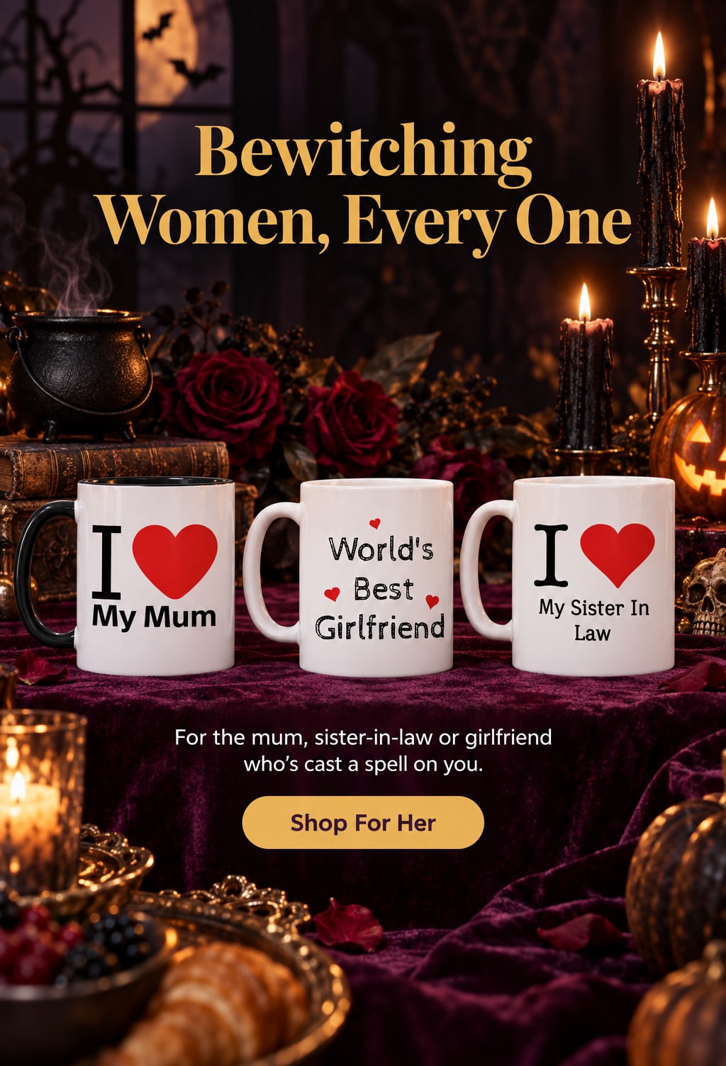 Bewitching Women, Every One. For the mum, sister-in-law or girlfriend who's cast a spell on you. Shop For Her. I Love My Mum, World's Best Girlfriend and Sister in Law mugs on a plum table with a cauldron and roses.