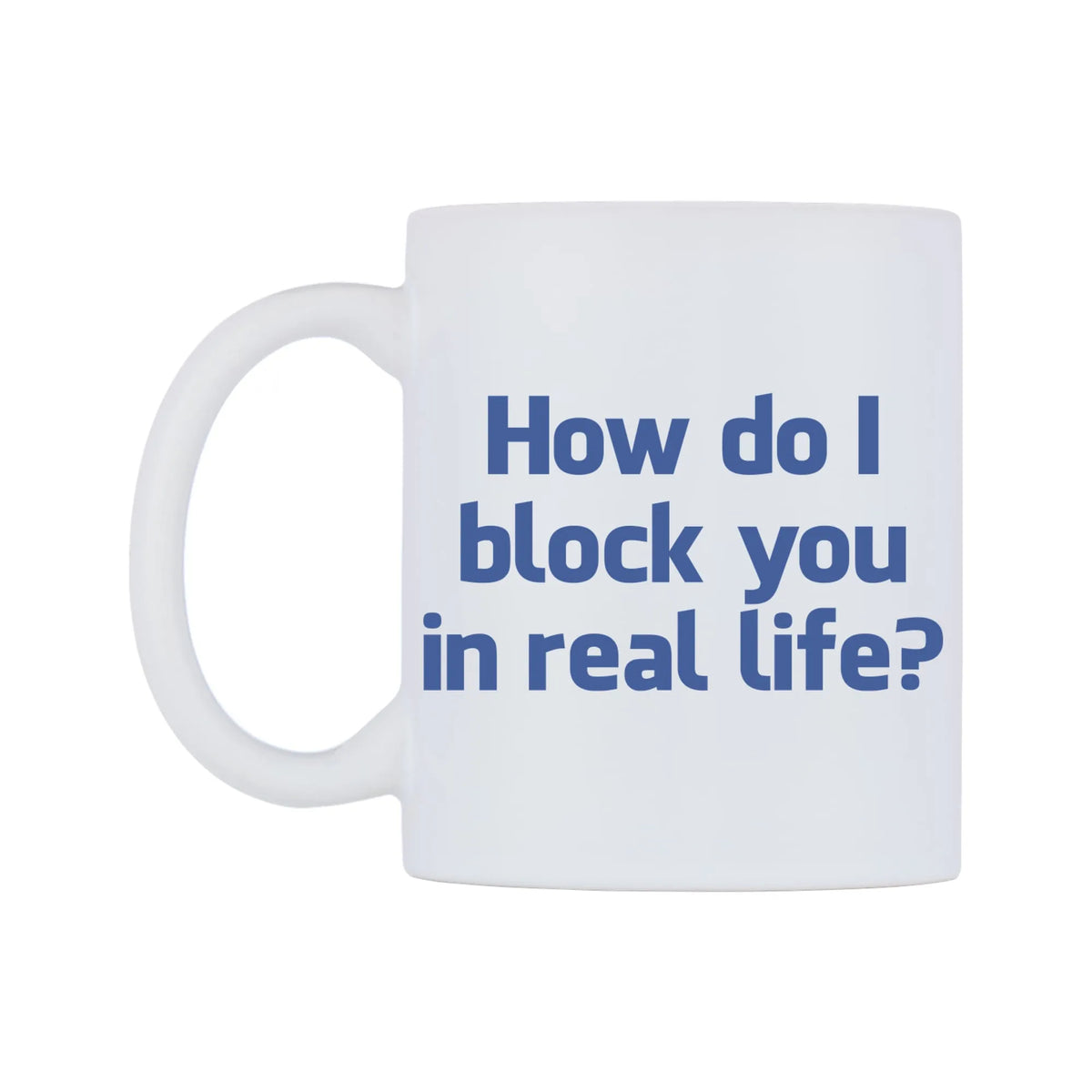 How do I block you in real life? Mug — white 11oz gloss mug, right side, on a white background