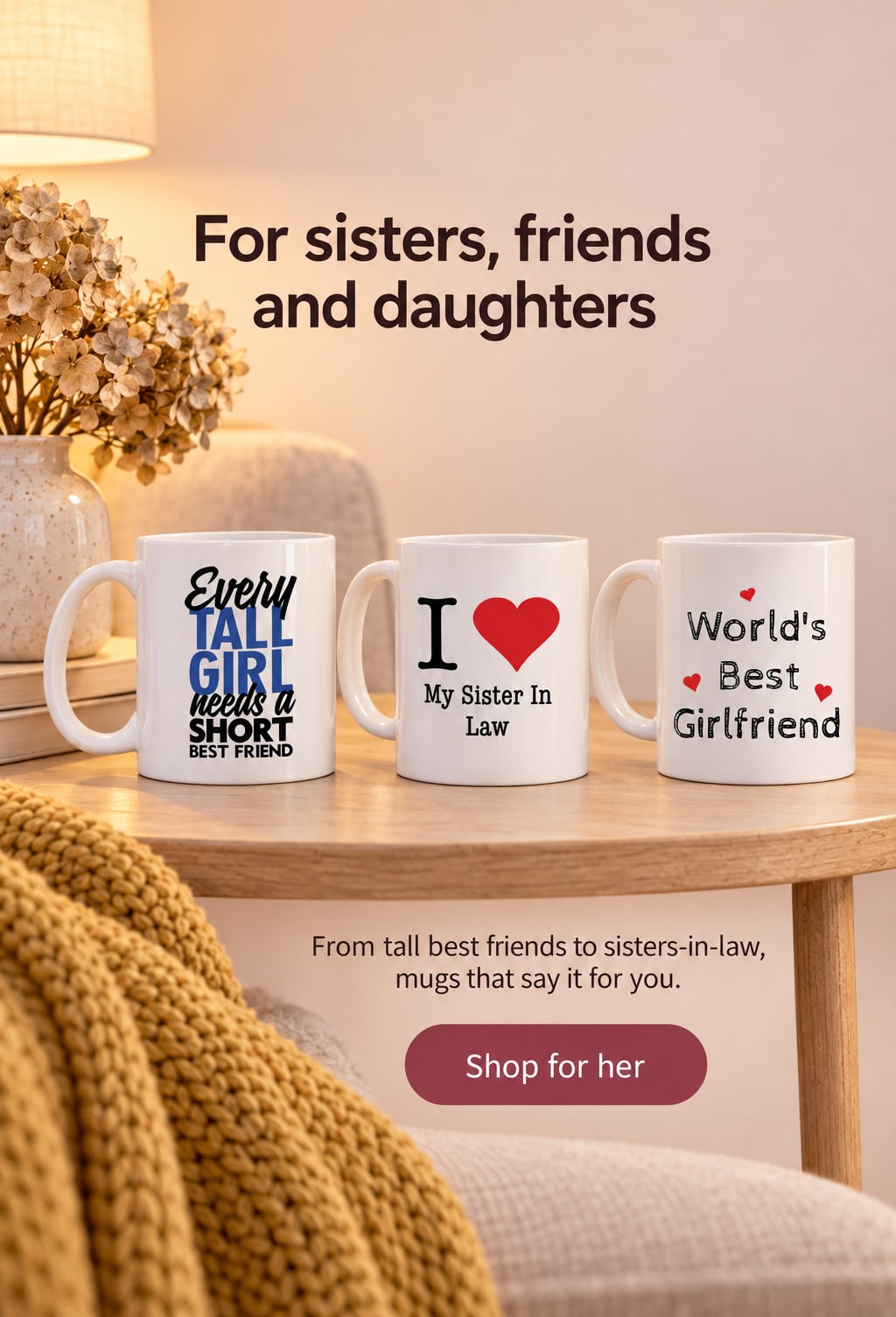 For sisters, friends and daughters. From tall best friends to sisters-in-law, mugs that say it for you. Shop for her. Three mugs for her on a sofa-side table with a mustard knitted throw and dried hydrangeas.