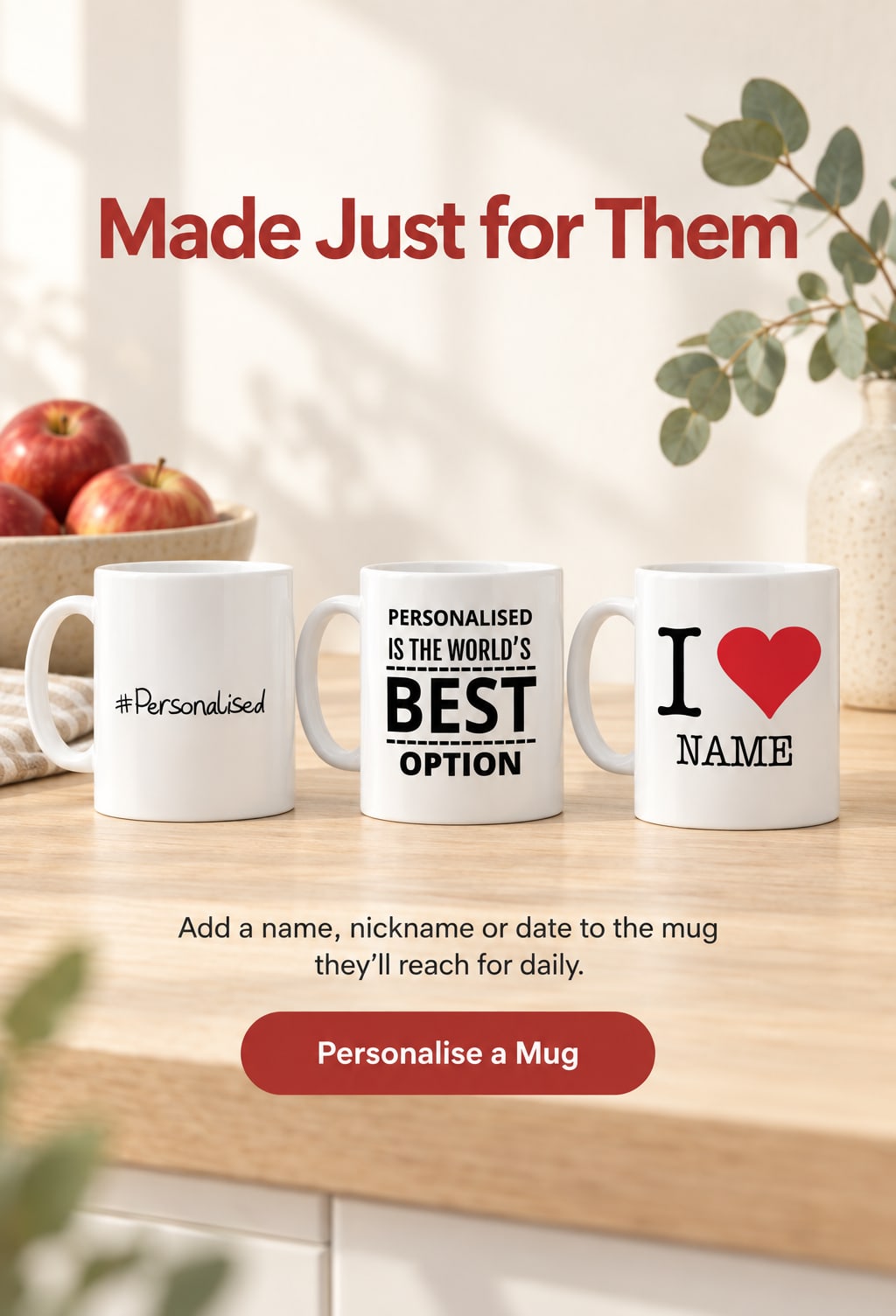 Made Just for Them. Add a name, nickname or date to the mug they'll reach for daily. Personalise a Mug. Three personalised mugs on a pale oak kitchen worktop beside a bowl of red apples.