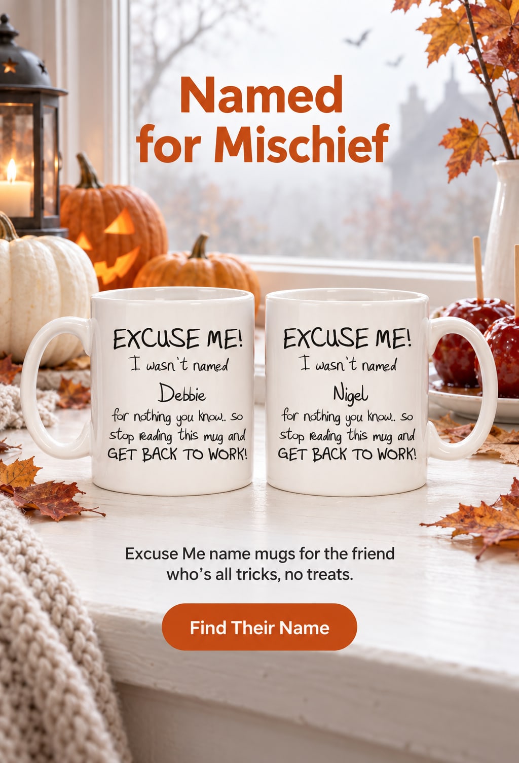 Named for Mischief. Excuse Me name mugs for the friend who's all tricks, no treats. Find Their Name. Excuse Me Debbie and Nigel name mugs on a misty windowsill with white pumpkins and toffee apples.
