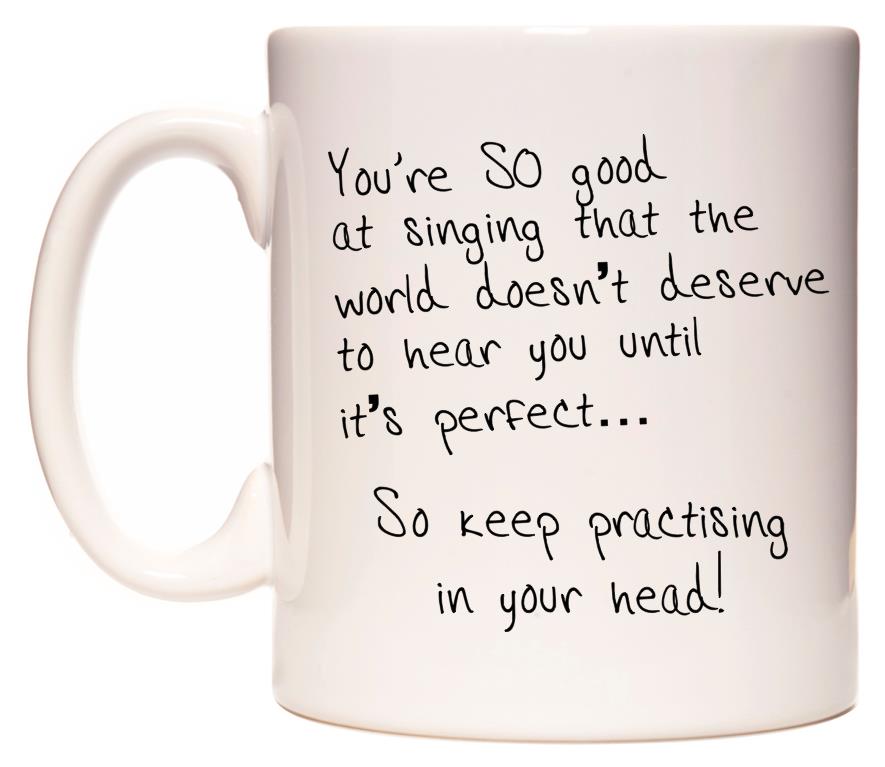 This mug features You're SO good at singing that the world doesn't deserve to hear you until it's perfect‚Ä¶ So keep practising‚Äã in your head!